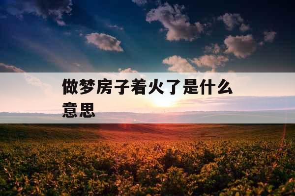 做梦房子着火了是什么意思