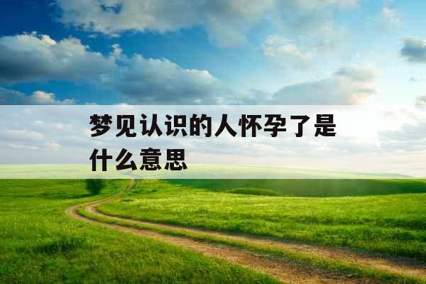 梦见认识的人怀孕了是什么意思 