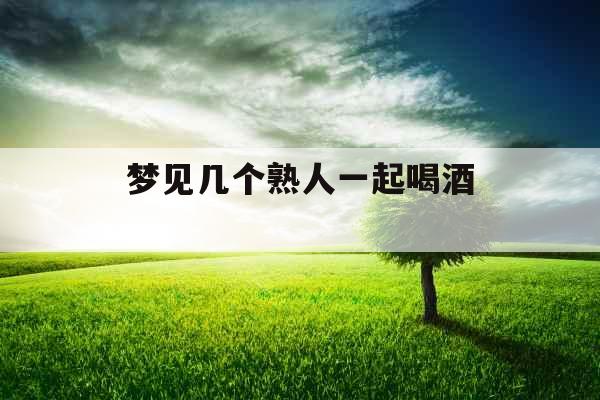 梦见几个熟人一起喝酒 