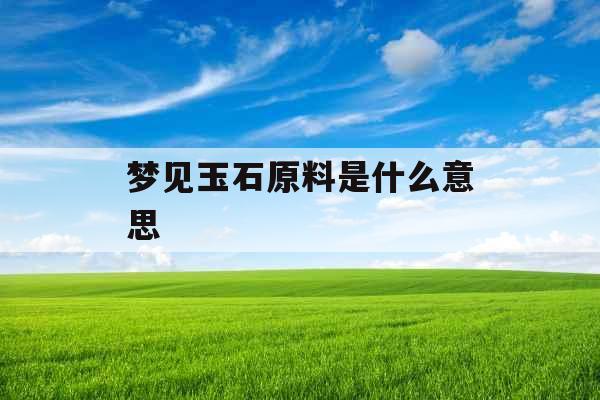 梦见玉石原料是什么意思 