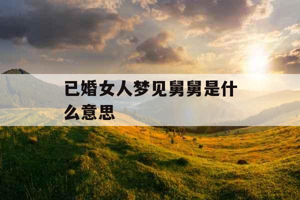 已婚女人梦见舅舅是什么意思 