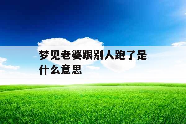 梦见老婆跟别人跑了是什么意思 