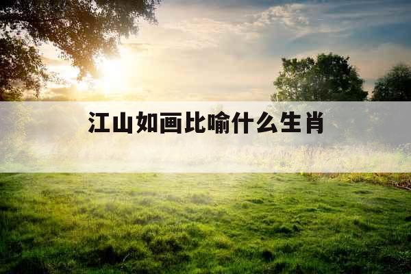 江山如画比喻什么生肖 