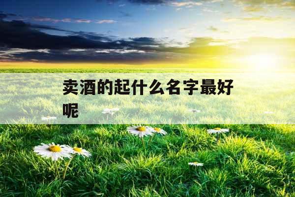 卖酒的起什么名字最好呢 