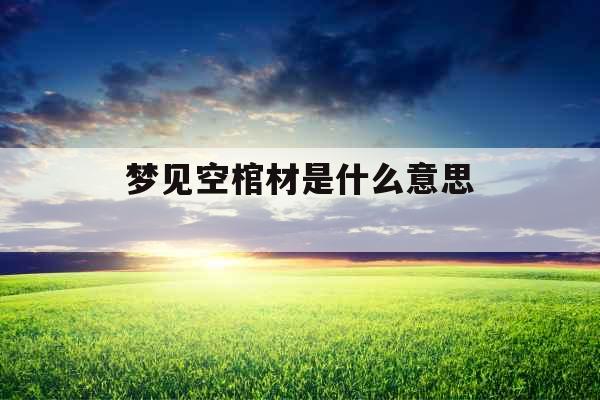 梦见空棺材是什么意思 