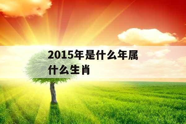 2015年是什么年属什么生肖 