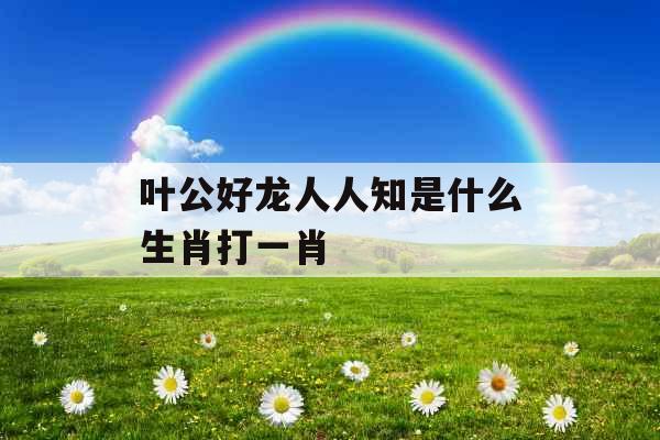 叶公好龙人人知是什么生肖打一肖 