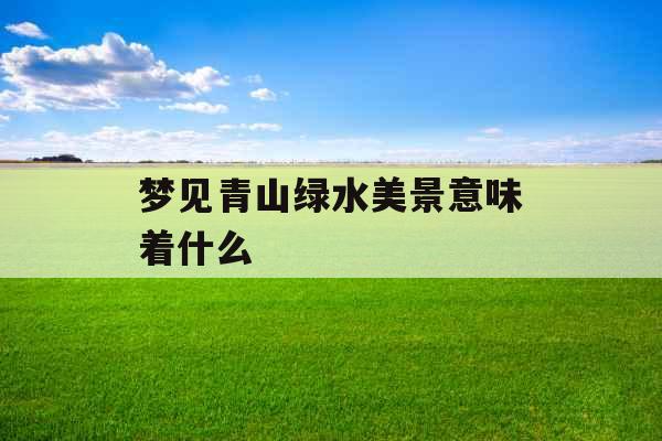梦见青山绿水美景意味着什么 
