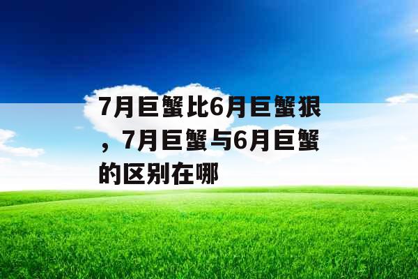 7月巨蟹比6月巨蟹狠,7月巨蟹与6月巨蟹的区别在哪 7月巨蟹比6月巨蟹狠,7月巨蟹与6月巨蟹的区别在哪