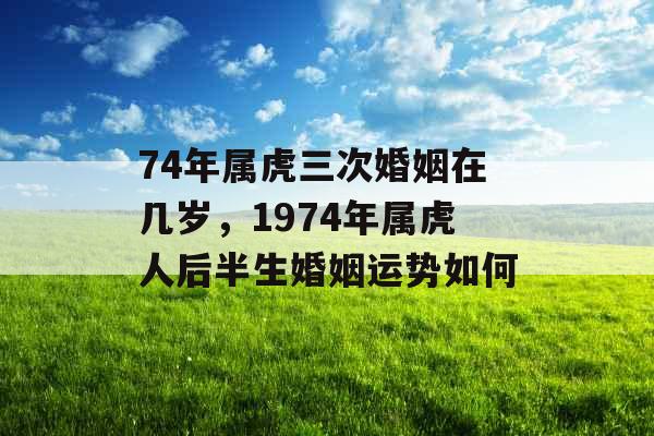 74年属虎三次婚姻在几岁，1974年属虎人后半生婚姻运势如何