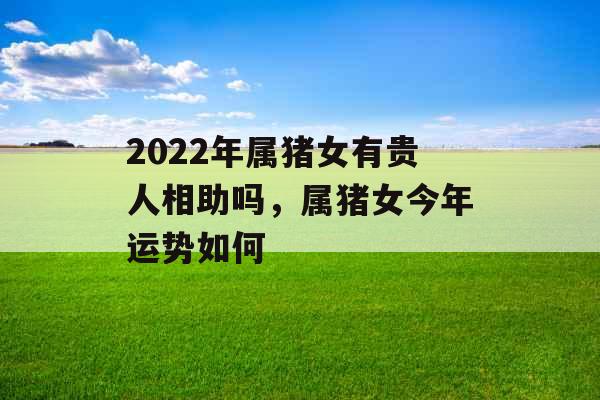 2022年属猪女有贵人相助吗，属猪女今年运势如何