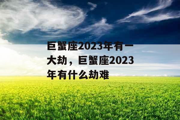 巨蟹座2023年有一大劫，巨蟹座2023年有什么劫难