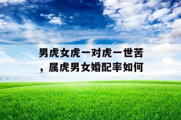 男虎女虎一对虎一世苦，属虎男女婚配率如何