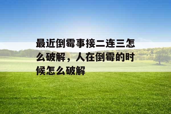 最近倒霉事接二连三怎么破解，人在倒霉的时候怎么破解