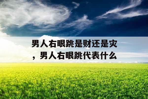 男人右眼跳是财还是灾，男人右眼跳代表什么