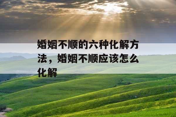 婚姻不顺的六种化解方法，婚姻不顺应该怎么化解