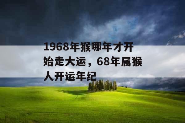 1968年猴哪年才开始走大运，68年属猴人开运年纪