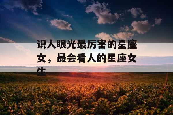 识人眼光最厉害的星座女，最会看人的星座女生