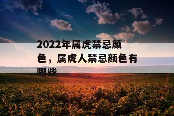 2022年属虎禁忌颜色，属虎人禁忌颜色有哪些