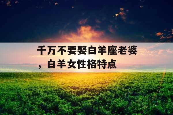 千万不要娶白羊座老婆，白羊女性格特点