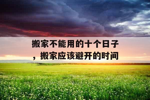 搬家不能用的十个日子，搬家应该避开的时间