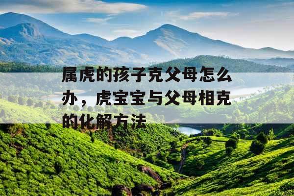 属虎的孩子克父母怎么办，虎宝宝与父母相克的化解方法