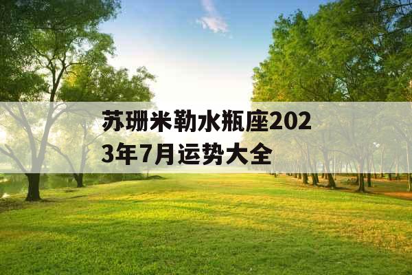 苏珊米勒水瓶座2023年7月运势大全
