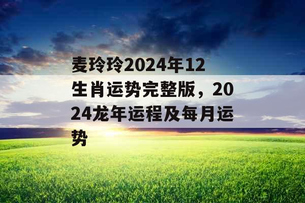 麦玲玲2024年12生肖运势完整版，2024龙年运程及每月运势