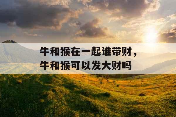 牛和猴在一起谁带财，牛和猴可以发大财吗