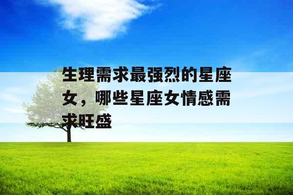 生理需求最强烈的星座女，哪些星座女情感需求旺盛
