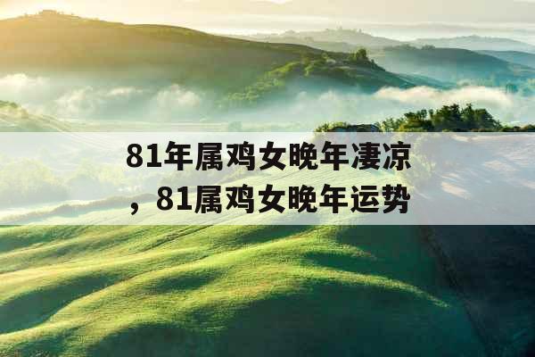 81年属鸡女晚年凄凉，81属鸡女晚年运势