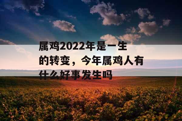属鸡2022年是一生的转变，今年属鸡人有什么好事发生吗