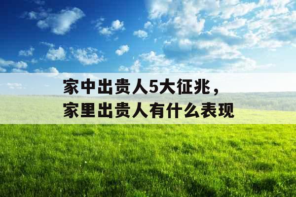 家中出贵人5大征兆，家里出贵人有什么表现