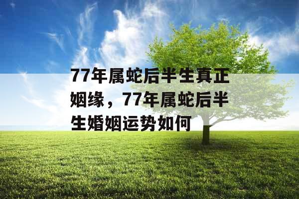 77年属蛇后半生真正姻缘，77年属蛇后半生婚姻运势如何