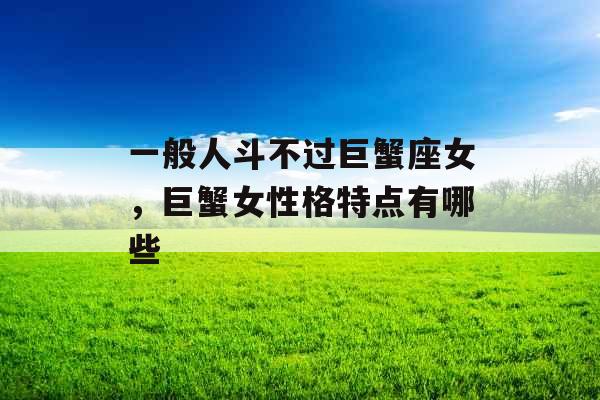 一般人斗不过巨蟹座女，巨蟹女性格特点有哪些