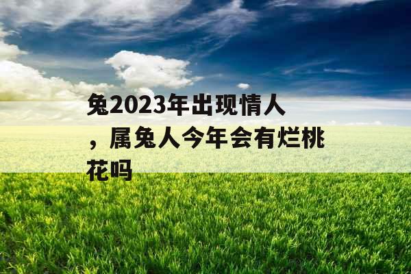 兔2023年出现情人，属兔人今年会有烂桃花吗