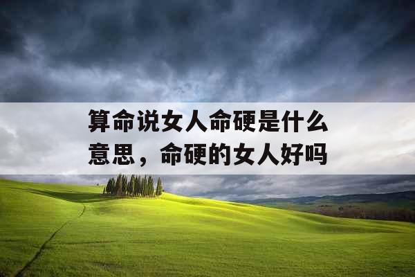 算命说女人命硬是什么意思，命硬的女人好吗