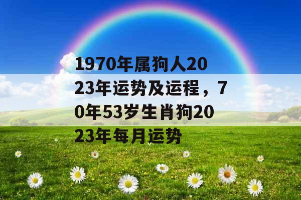 1970年属狗人2023年运势及运程，70年53岁生肖狗2023年每月运势