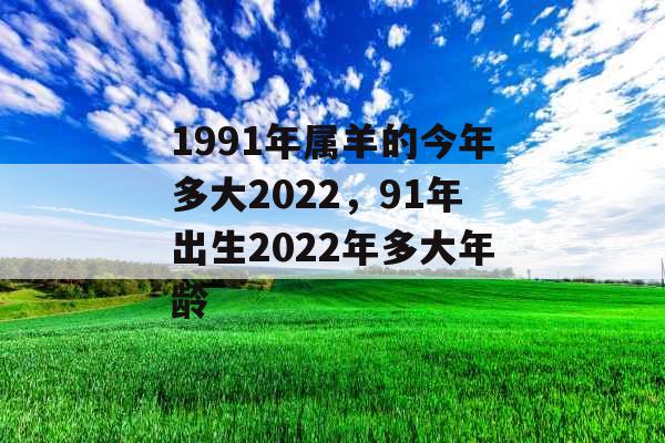 1991年属羊的今年多大2022，91年出生2022年多大年龄