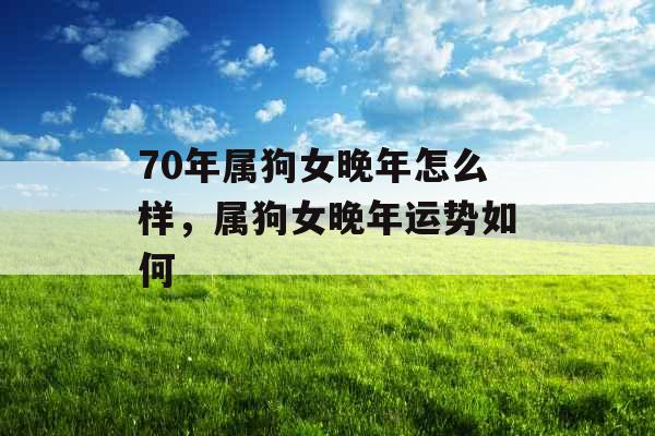 70年属狗女晚年怎么样，属狗女晚年运势如何