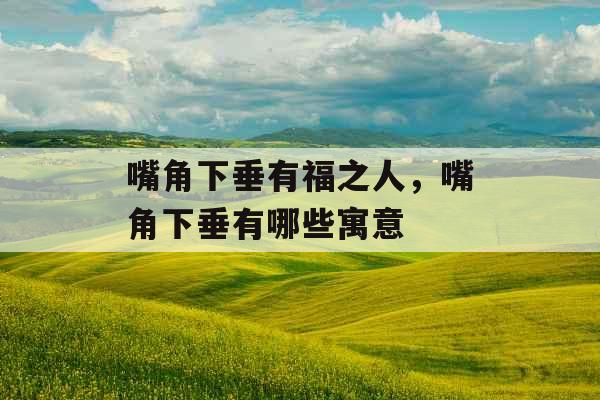 嘴角下垂有福之人，嘴角下垂有哪些寓意