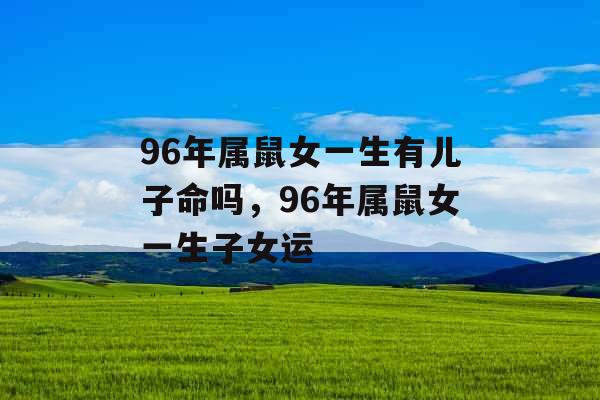 96年属鼠女一生有儿子命吗，96年属鼠女一生子女运