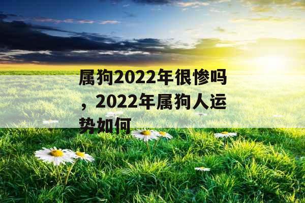 属狗2022年很惨吗，2022年属狗人运势如何