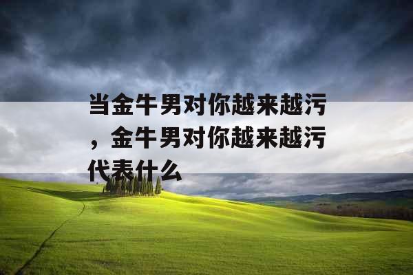 当金牛男对你越来越污，金牛男对你越来越污代表什么