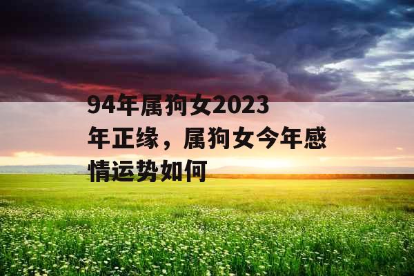 94年属狗女2023年正缘，属狗女今年感情运势如何