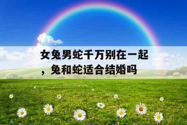 女兔男蛇千万别在一起，兔和蛇适合结婚吗
