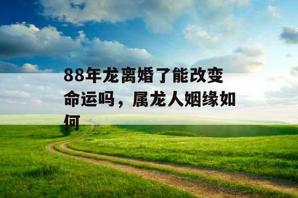 88年龙离婚了能改变命运吗，属龙人姻缘如何