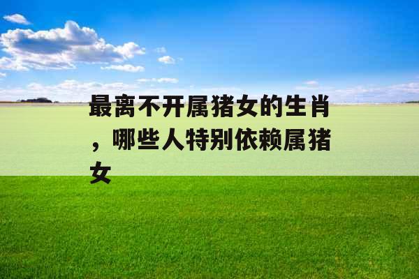 最离不开属猪女的生肖，哪些人特别依赖属猪女