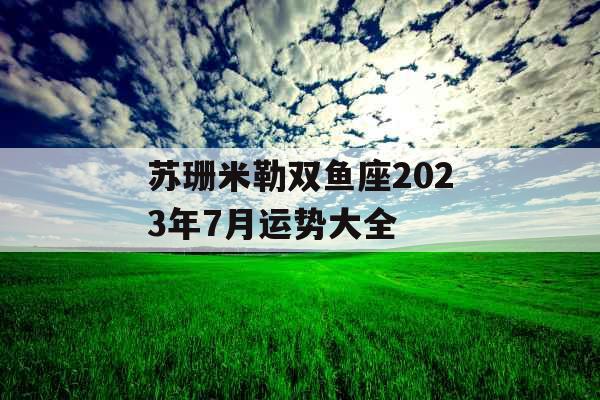 苏珊米勒双鱼座2023年7月运势大全