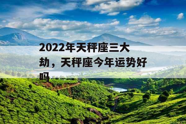 2022年天秤座三大劫，天秤座今年运势好吗